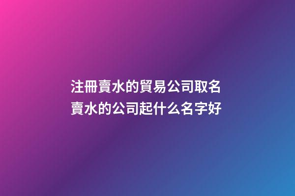 注冊賣水的貿易公司取名 賣水的公司起什么名字好